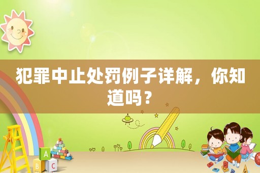 犯罪中止處罰例子詳解，你知道嗎？