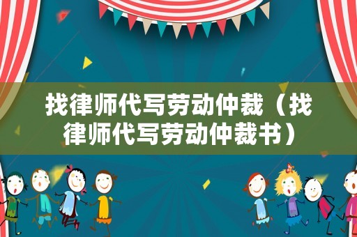 找律師代寫勞動仲裁（找律師代寫勞動仲裁書）
