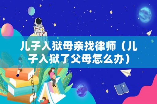 兒子入獄母親找律師（兒子入獄了父母怎么辦）