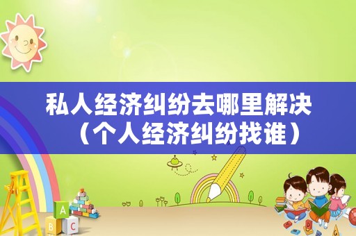 私人經濟糾紛去哪里解決（個人經濟糾紛找誰）