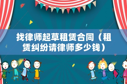 找律師起草租賃合同（租賃糾紛請律師多少錢）