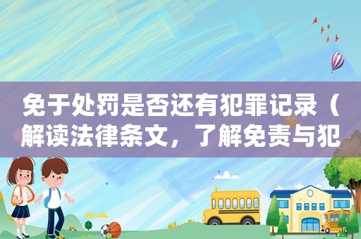 免于處罰是否還有犯罪記錄（解讀法律條文，了解免責與犯罪記錄之間的關系）