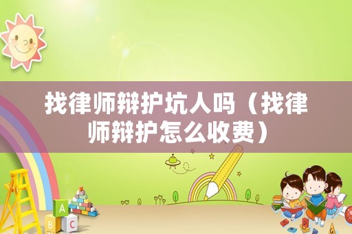 找律師辯護(hù)坑人嗎（找律師辯護(hù)怎么收費）