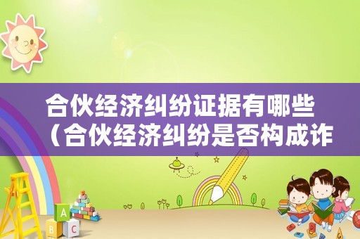 合伙經(jīng)濟(jì)糾紛證據(jù)有哪些（合伙經(jīng)濟(jì)糾紛是否構(gòu)成詐騙罪）