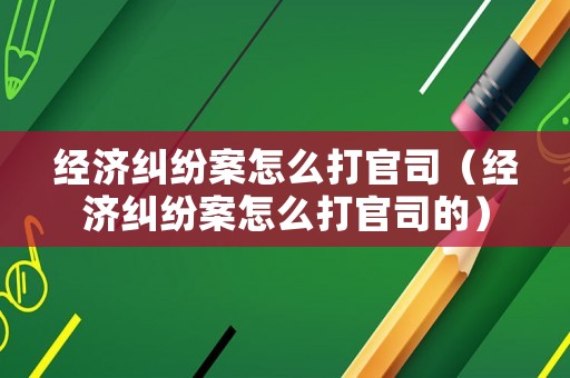 經濟糾紛案怎么打官司（經濟糾紛案怎么打官司的）