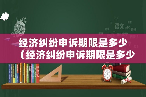 經濟糾紛申訴期限是多少（經濟糾紛申訴期限是多少年）