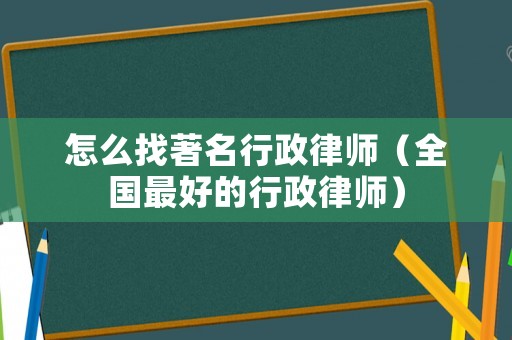 怎么找著名行政律師（全國最好的行政律師）