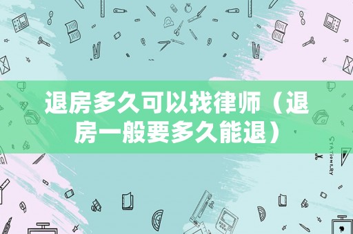 退房多久可以找律師（退房一般要多久能退）