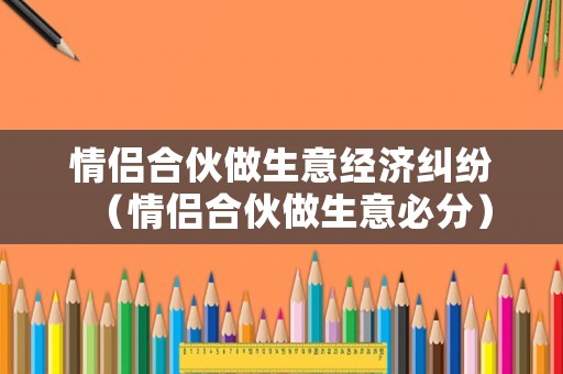 情侶合伙做生意經濟糾紛（情侶合伙做生意必分）