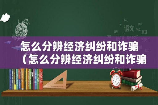 怎么分辨經(jīng)濟糾紛和詐騙（怎么分辨經(jīng)濟糾紛和詐騙案件）