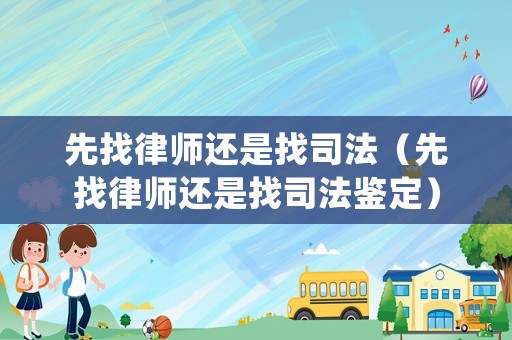 先找律師還是找司法（先找律師還是找司法鑒定）