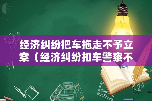 經濟糾紛把車拖走不予立案（經濟糾紛扣車警察不管）