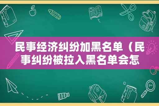民事經濟糾紛加黑名單（民事糾紛被拉入黑名單會怎樣）