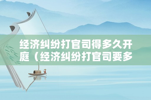 經濟糾紛打官司得多久開庭（經濟糾紛打官司要多長時間）