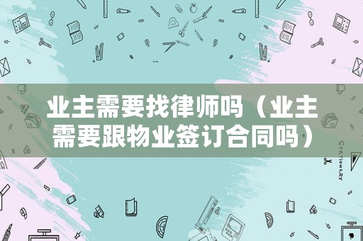 業主需要找律師嗎（業主需要跟物業簽訂合同嗎）