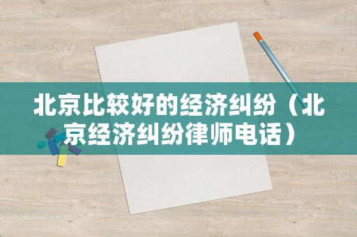 北京比較好的經濟糾紛（北京經濟糾紛律師電話）