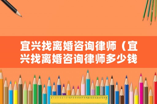 宜興找離婚咨詢律師（宜興找離婚咨詢律師多少錢）