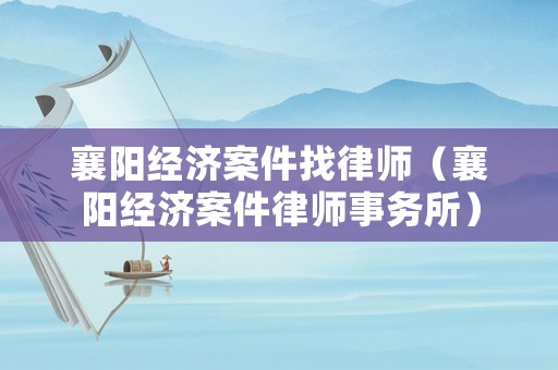 襄陽經濟案件找律師（襄陽經濟案件律師事務所）