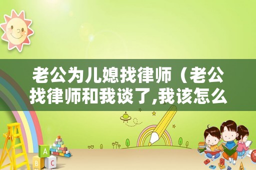 老公為兒媳找律師（老公找律師和我談了,我該怎么辦）