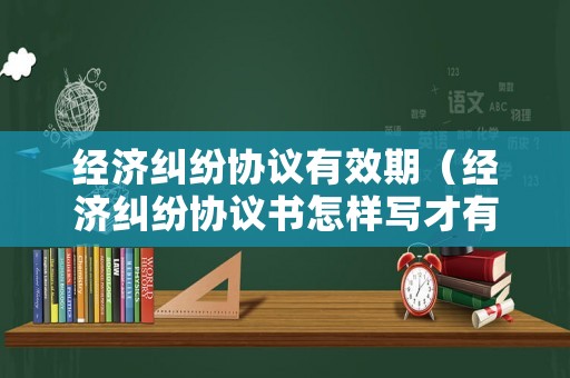 經(jīng)濟(jì)糾紛協(xié)議有效期（經(jīng)濟(jì)糾紛協(xié)議書怎樣寫才有法律效力）