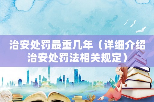 治安處罰最重幾年（詳細介紹治安處罰法相關規定）