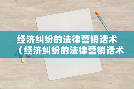 經濟糾紛的法律營銷話術（經濟糾紛的法律營銷話術有哪些）