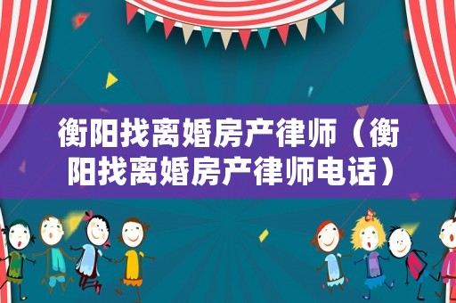 衡陽找離婚房產律師（衡陽找離婚房產律師電話）
