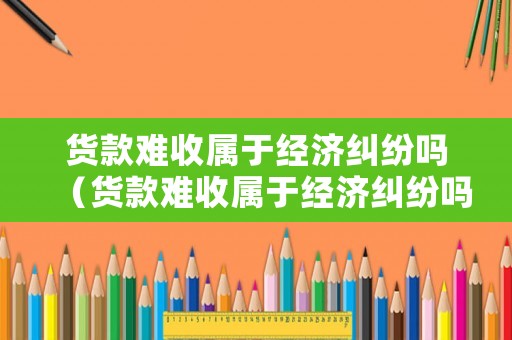貨款難收屬于經(jīng)濟(jì)糾紛嗎（貨款難收屬于經(jīng)濟(jì)糾紛嗎為什么）