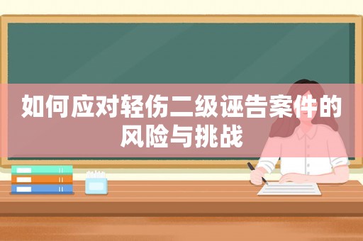 如何應(yīng)對輕傷二級誣告案件的風(fēng)險(xiǎn)與挑戰(zhàn)