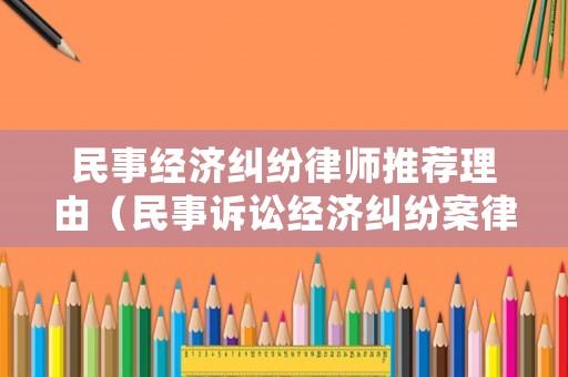 民事經濟糾紛律師推薦理由（民事訴訟經濟糾紛案律師怎么收費）
