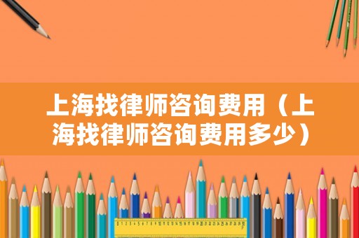 上海找律師咨詢費用（上海找律師咨詢費用多少）
