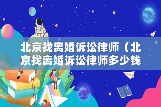 北京找離婚訴訟律師（北京找離婚訴訟律師多少錢）