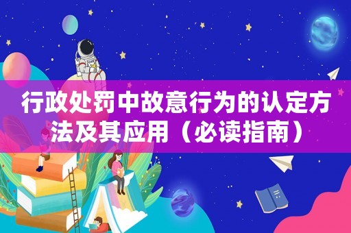 行政處罰中故意行為的認定方法及其應用（必讀指南）