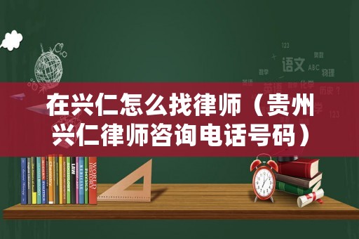 在興仁怎么找律師（貴州興仁律師咨詢電話號碼）