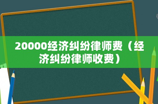 20000經(jīng)濟(jì)糾紛律師費(fèi)（經(jīng)濟(jì)糾紛律師收費(fèi)）
