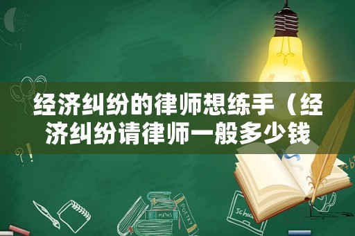 經(jīng)濟(jì)糾紛的律師想練手（經(jīng)濟(jì)糾紛請(qǐng)律師一般多少錢律師收費(fèi)標(biāo)準(zhǔn)）