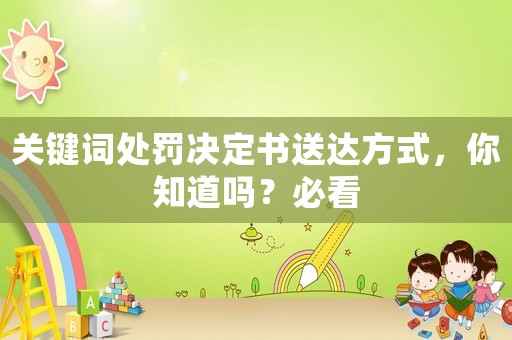 關鍵詞處罰決定書送達方式，你知道嗎？必看