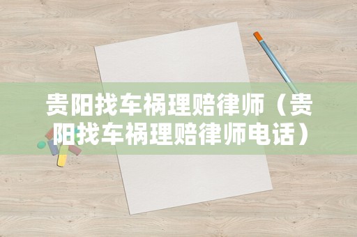 貴陽找車禍理賠律師（貴陽找車禍理賠律師電話）