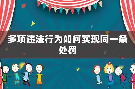 多項(xiàng)違法行為如何實(shí)現(xiàn)同一條處罰
