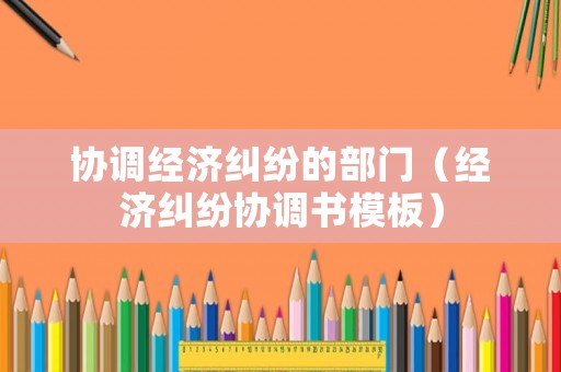 協調經濟糾紛的部門（經濟糾紛協調書模板）