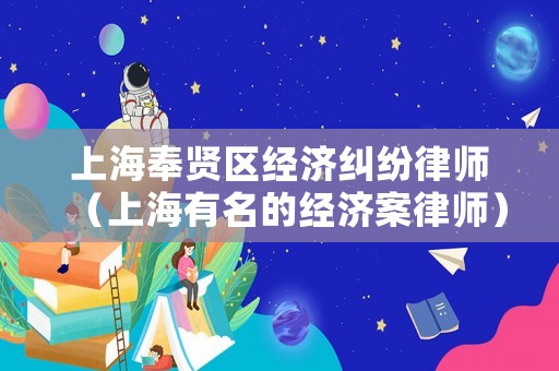 上海奉賢區經濟糾紛律師（上海有名的經濟案律師）