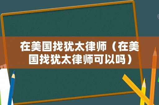 在美國找猶太律師（在美國找猶太律師可以嗎）