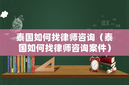 泰國如何找律師咨詢（泰國如何找律師咨詢案件）