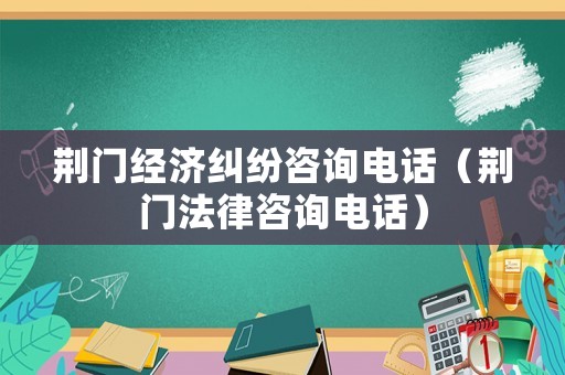 荊門經濟糾紛咨詢電話（荊門法律咨詢電話）