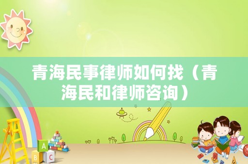 青海民事律師如何找（青海民和律師咨詢）