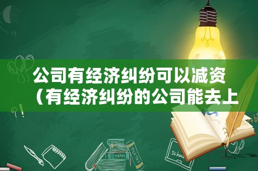公司有經(jīng)濟(jì)糾紛可以減資（有經(jīng)濟(jì)糾紛的公司能去上班嗎）