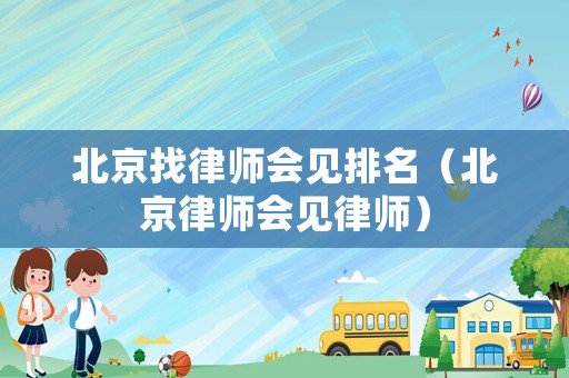 北京找律師會見排名（北京律師會見律師）