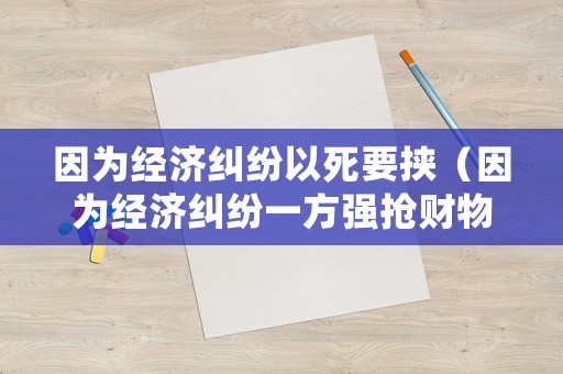 因為經濟糾紛以死要挾（因為經濟糾紛一方強搶財物）