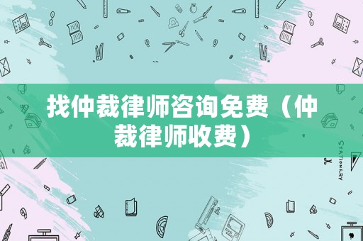 找仲裁律師咨詢免費（仲裁律師收費）