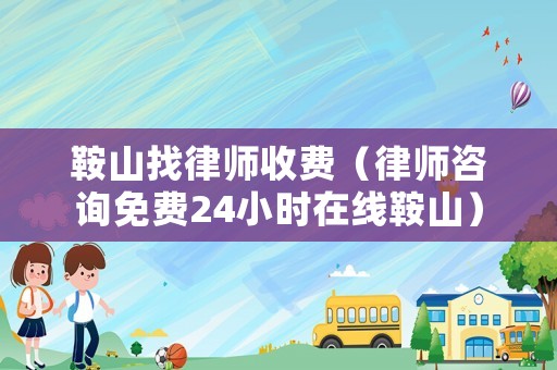 鞍山找律師收費（律師咨詢免費24小時在線鞍山）